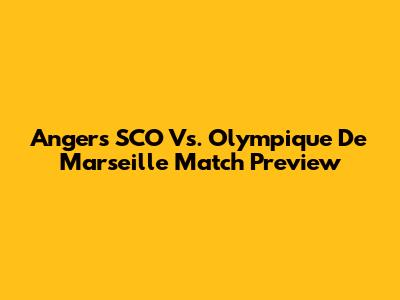 Angers SCO Vs. Olympique De Marseille Match Preview