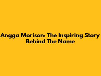 Angga Morison: The Inspiring Story Behind The Name