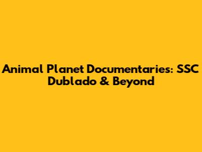 Animal Planet Documentaries: SSC Dublado & Beyond