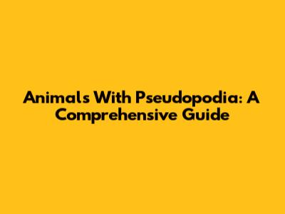 Animals With Pseudopodia: A Comprehensive Guide