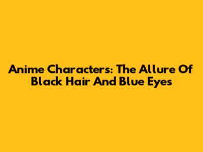Anime Characters: The Allure Of Black Hair And Blue Eyes