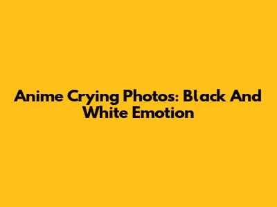 Anime Crying Photos: Black And White Emotion