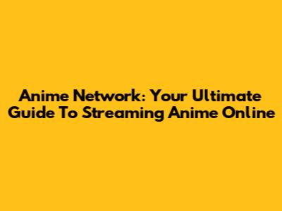 Anime Network: Your Ultimate Guide To Streaming Anime Online