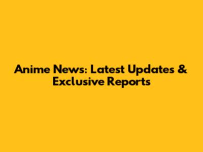 Anime News: Latest Updates & Exclusive Reports