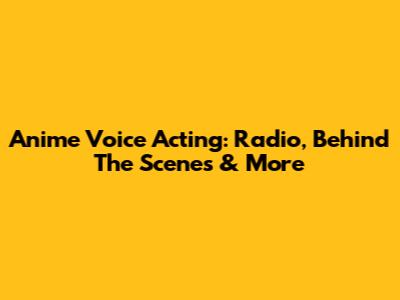 Anime Voice Acting: Radio, Behind The Scenes & More