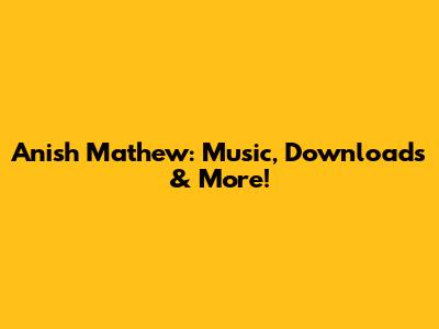 Anish Mathew: Music, Downloads & More!