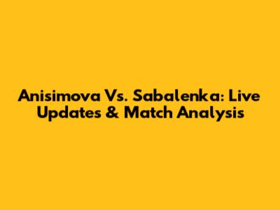 Anisimova Vs. Sabalenka: Live Updates & Match Analysis