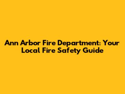 Ann Arbor Fire Department: Your Local Fire Safety Guide