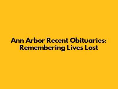 Ann Arbor Recent Obituaries: Remembering Lives Lost