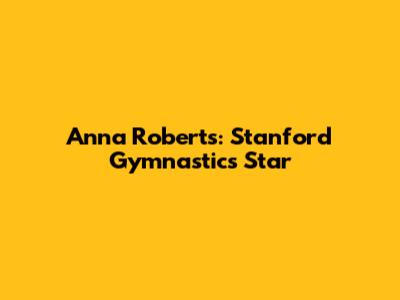 Anna Roberts: Stanford Gymnastics Star
