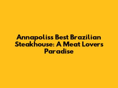 Annapolis's Best Brazilian Steakhouse: A Meat Lover's Paradise