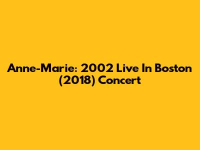 Anne-Marie: 2002 Live In Boston (2018) Concert