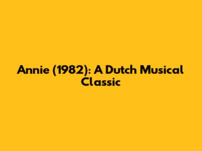 Annie (1982): A Dutch Musical Classic