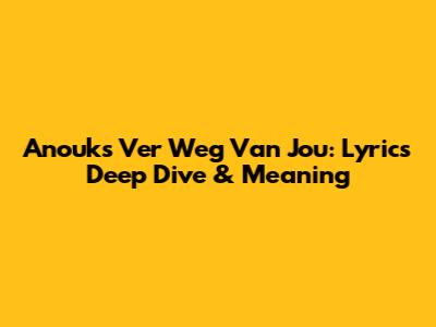 Anouk's 'Ver Weg Van Jou': Lyrics Deep Dive & Meaning