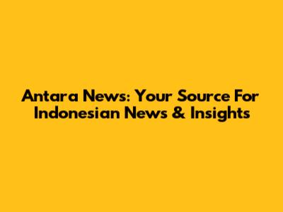 Antara News: Your Source For Indonesian News & Insights