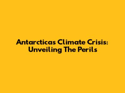 Antarctica's Climate Crisis: Unveiling The Perils
