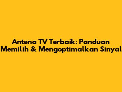 Antena TV Terbaik: Panduan Memilih & Mengoptimalkan Sinyal