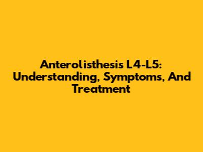Anterolisthesis L4-L5: Understanding, Symptoms, And Treatment