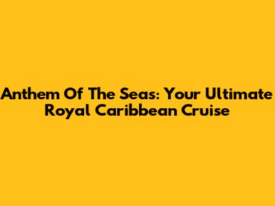 Anthem Of The Seas: Your Ultimate Royal Caribbean Cruise