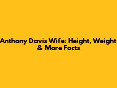 Anthony Davis' Wife: Height, Weight & More Facts