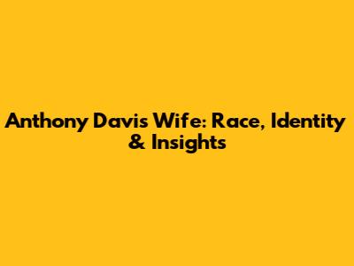 Anthony Davis' Wife: Race, Identity & Insights