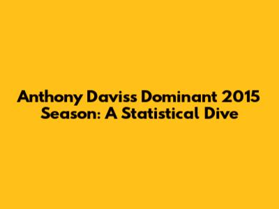 Anthony Davis's Dominant 2015 Season: A Statistical Dive