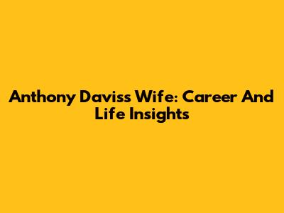 Anthony Davis's Wife: Career And Life Insights