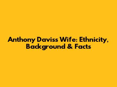 Anthony Davis's Wife: Ethnicity, Background & Facts