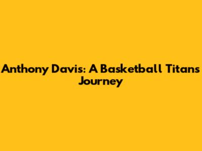 Anthony Davis: A Basketball Titan's Journey