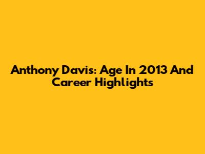 Anthony Davis: Age In 2013 And Career Highlights