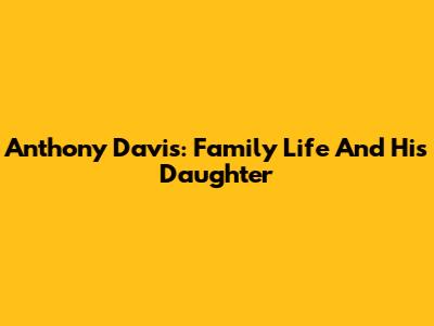 Anthony Davis: Family Life And His Daughter