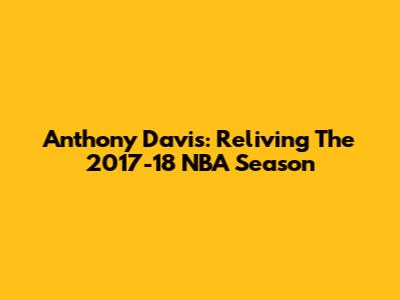 Anthony Davis: Reliving The 2017-18 NBA Season