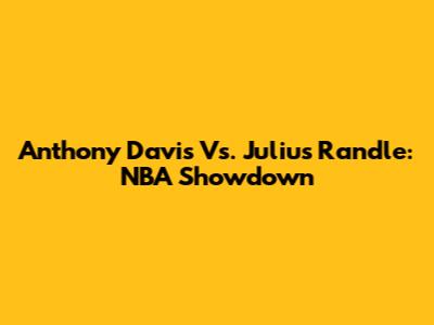 Anthony Davis Vs. Julius Randle: NBA Showdown