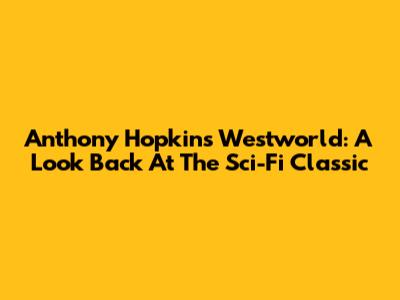 Anthony Hopkins' Westworld: A Look Back At The Sci-Fi Classic