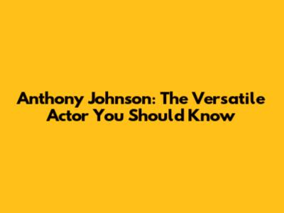 Anthony Johnson: The Versatile Actor You Should Know