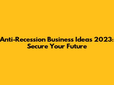 Anti-Recession Business Ideas 2023: Secure Your Future
