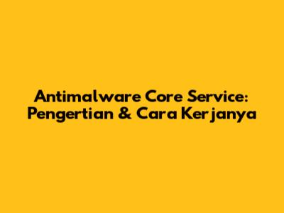 Antimalware Core Service: Pengertian & Cara Kerjanya