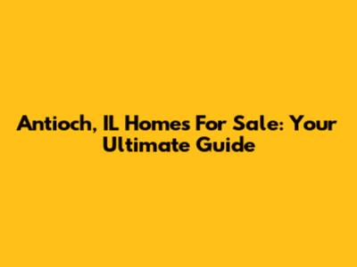 Antioch, IL Homes For Sale: Your Ultimate Guide