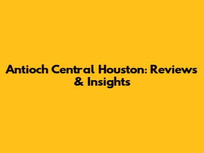 Antioch Central Houston: Reviews & Insights