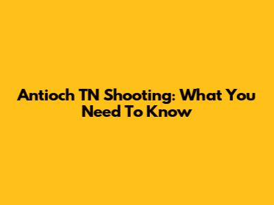 Antioch TN Shooting: What You Need To Know