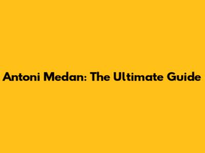 Antoni Medan: The Ultimate Guide