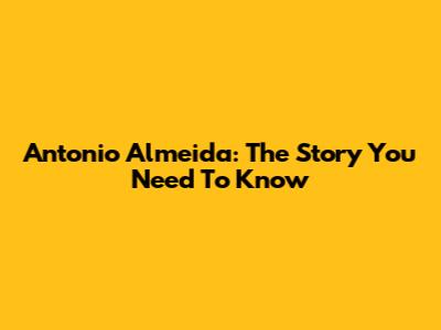 Antonio Almeida: The Story You Need To Know