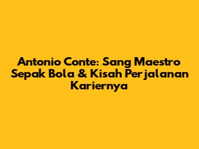 Antonio Conte: Sang Maestro Sepak Bola & Kisah Perjalanan Kariernya