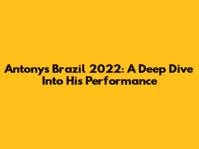 Antony's Brazil 2022: A Deep Dive Into His Performance