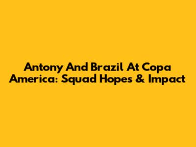 Antony And Brazil At Copa America: Squad Hopes & Impact