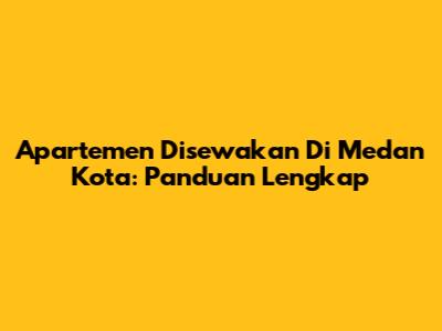 Apartemen Disewakan Di Medan Kota: Panduan Lengkap