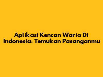 Aplikasi Kencan Waria Di Indonesia: Temukan Pasanganmu