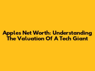 Apple's Net Worth: Understanding The Valuation Of A Tech Giant