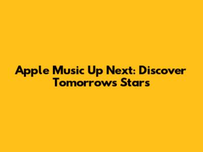 Apple Music Up Next: Discover Tomorrow's Stars