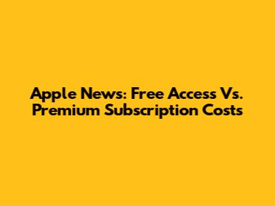 Apple News: Free Access Vs. Premium Subscription Costs